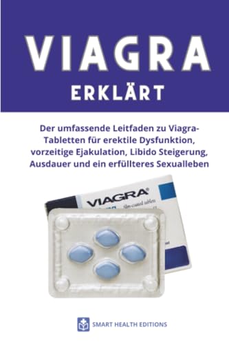 VIAGRA ERKLÄRT: Der umfassende Leitfaden zu Viagra-Tabletten für erektile Dysfunktion, vorzeitige Ejakulation, Libido Steigerung, Ausdauer und ein erfüllteres Sexualleben