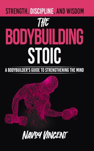 The Bodybuilding Stoic: A Bodybuilder's Guide To Strengthening The Mind