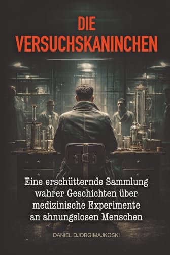 Die Versuchskaninchen: Eine erschütternde Sammlung wahrer Geschichten über medizinische Experimente an ahnungslosen Menschen (Verborgene Verbrechen)