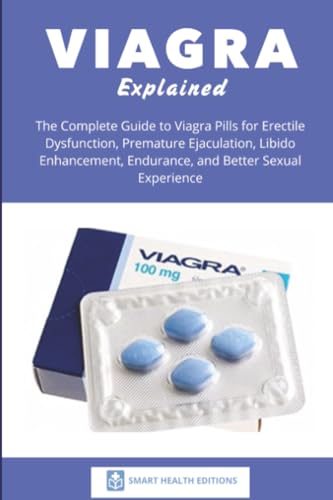 Viagra Explained: The Complete Guide to Viagra Pills for Erectile Dysfunction, Premature Ejaculation, Libido Enhancement, Endurance, and Better Sexual Experience