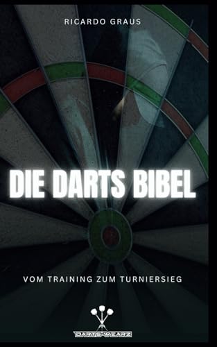 Die Darts Bibel - Vom Training zum Turniersieg: Das Handbuch für ambitionierte Dartspieler