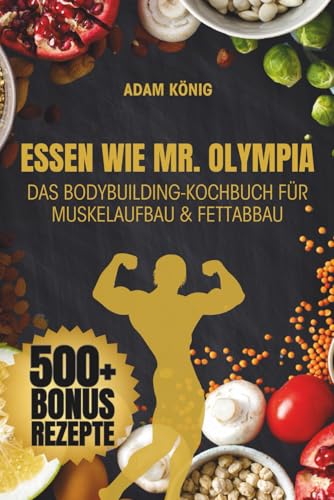 Essen wie Mr. Olympia: Das ultimative Bodybuilding Kochbuch für Muskelaufbau, Fettabbau & High Protein Ernährung