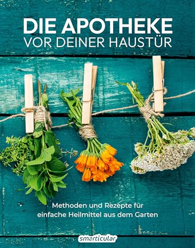 Die Apotheke vor deiner Haustür: Methoden und Rezepte für einfache Heilmittel aus dem Garten (Kostbare Natur)
